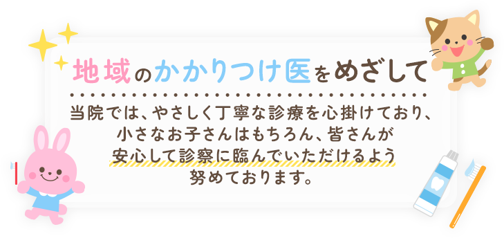 地域のかかりつけ医をめざして 当院では、やさしく丁寧な診療を心掛けており、小さなお子さんはもちろん、皆さんが安心して診察に臨んでいただけるよう努めております。